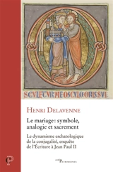 Le mariage, symbole, analogie et sacrement : le dynamisme eschatologique de la conjugalité, enquête de l'Ecriture à Jean-Paul II - Henri Delavenne