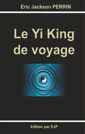 Le yi king de voyage : un guide du voyageur - Eric-Jackson Perrin