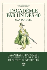 L'Académie par un des 40 : l'Académie française : comment se faire élire et autres confidences - Jean Dutourd