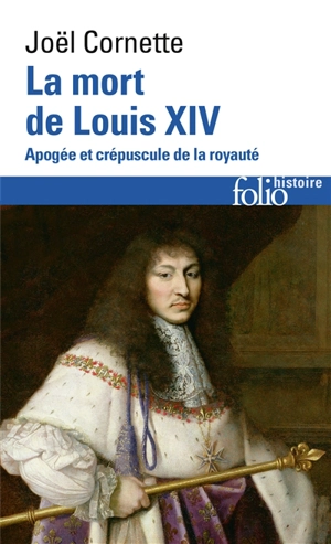 La mort de Louis XIV : apogée et crépuscule de la royauté : 1er septembre 1715 - Joël Cornette