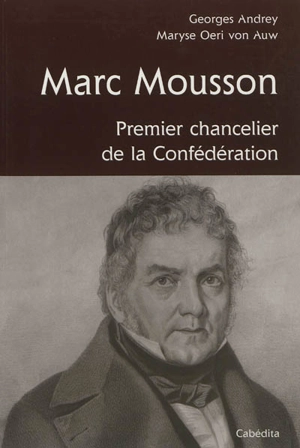 Marc Mousson : 1776-1861 : premier Chancelier de la Confédération suisse - Georges Andrey