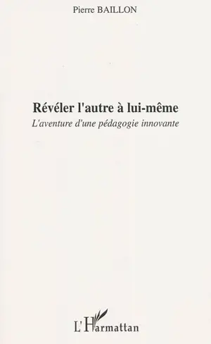 Révéler l'autre à lui-même : l'aventure d'une pédagogie innovante - Pierre Baillon