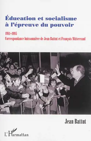 Education et socialisme à l'épreuve du pouvoir : 1981-1995 : correspondance buissonnière de Jean Battut et François Mitterrand - Jean Battut