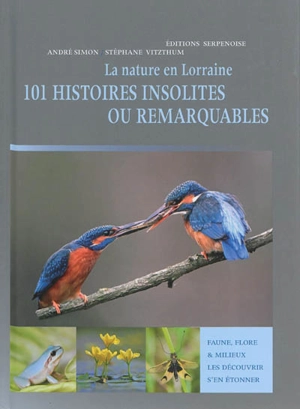La nature en Lorraine : 101 histoires insolites ou remarquables : faune, flore & milieux, les découvrir, s'en étonner - André Simon