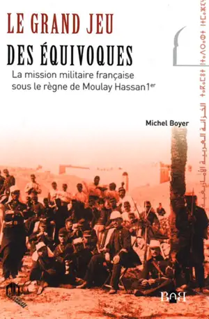 Le grand jeu des équivoques : la mission militaire française sous le règne de Moulay Hassan 1er - Michel Boyer