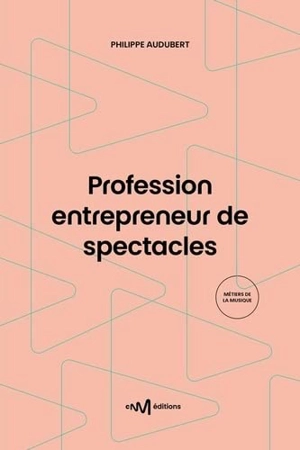 Profession entrepreneur de spectacles : guide pratique de la production et de l'organisation de spectacles vivants - Philippe Audubert