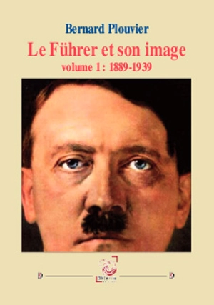 Le Führer et son image. Vol. 1. 1889-1939 - Bernard Plouvier