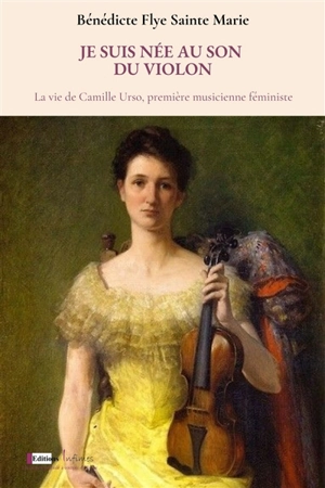 Je suis née au son du violon : la vie de Camille Urso, première musicienne féministe - Bénédicte Flye Sainte Marie