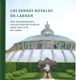 Les serres royales de Laeken : une incomparable collection de plantes dans une cité de verre - Irène Smets