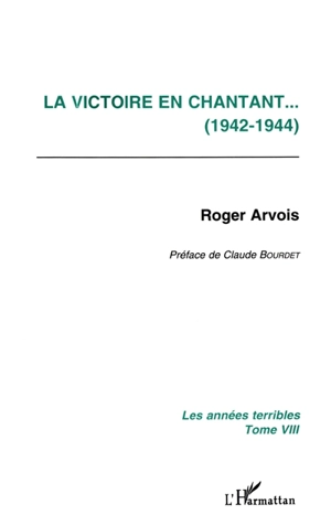 Les années terribles. Vol. 8. La victoire en chantant : 1942-1944 - Roger Arvois