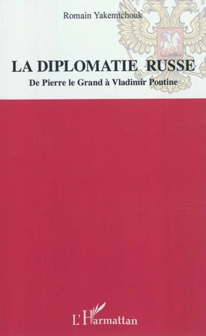 La diplomatie russe : de Pierre le Grand à Vladimir Poutine - Romain Yakemtchouk