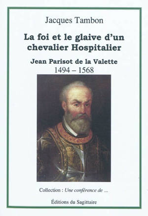 Jean Parisot de La Valette, 1494-1568 : la foi et le glaive d'un chevalier hospitalier - Jacques Tambon