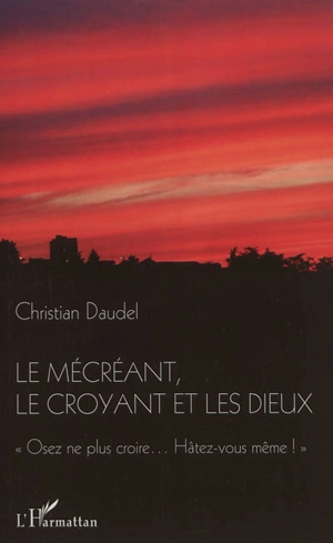 Le mécréant, le croyant et les dieux : osez ne plus croire, hâtez-vous même ! - Christian Daudel