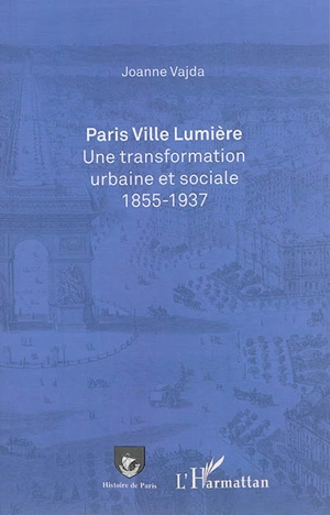 Paris Ville lumière : une transformation urbaine et sociale, 1855-1937 - Joanne Vajda