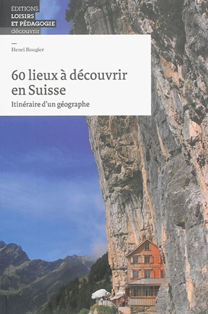 60 lieux à découvrir en Suisse : itinéraire d'un géographe - Henri Rougier