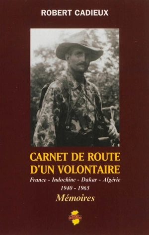 Carnet de route d'un volontaire : France, Indochine, Dakar, Algérie : 1940-1965 - Robert Cadieux