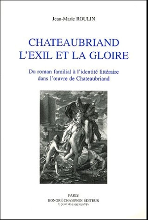 Chateaubriand, l'exil et la gloire : du roman familial à l'identité littéraire dans l'oeuvre de Chateaubriand - Jean-Marie Roulin