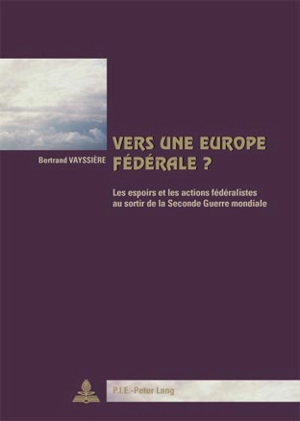 Vers une Europe fédérale ? : les espoirs et les actions fédéralistes au sortir de la Seconde Guerre mondiale - Bertrand Vayssière