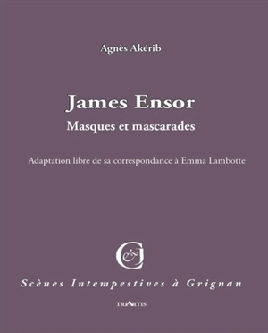 James Ensor : masques et mascarades : adaptation libre de sa correspondance à Emma Lambotte - Agnès Akérib
