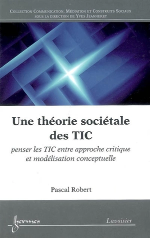 Une théorie sociétale des TIC : penser les TIC entre approche critique et modélisation conceptuelle - Pascal Robert