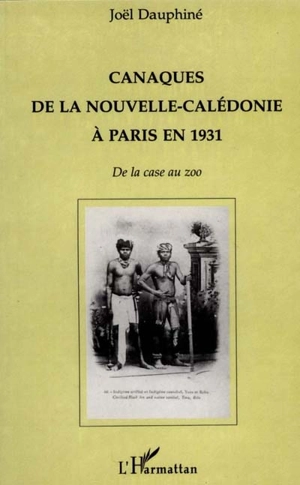 Canaques de la Nouvelle-Calédonie à Paris en 1931 : de la case au zoo - Joël Dauphiné