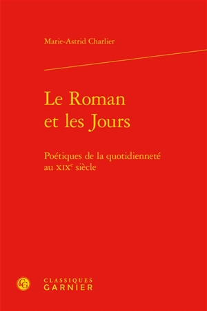 Le roman et les jours : poétiques de la quotidienneté au XIXe siècle - Marie-Astrid Charlier