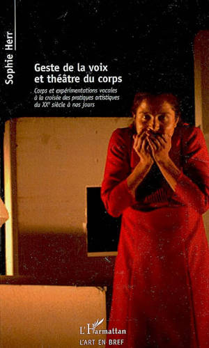 Geste de la voix et théâtre du corps : corps et expérimentations vocales à la croisée des pratiques artistiques du XXe siècle à nos jours - Sophie Andrée Herr