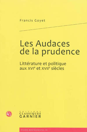 Les audaces de la prudence : littérature et politique aux XVIe et XVIIe siècles - Francis Goyet