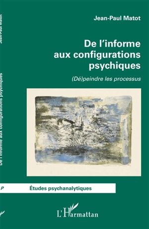 De l'informe aux configurations psychiques : (dé)peindre les processus - Jean-Paul Matot