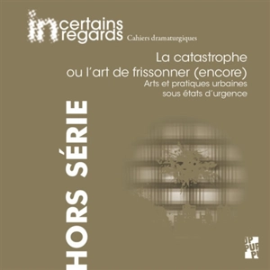 Incertains regards : cahiers dramaturgiques, hors série, n° 4. La catastrophe ou L'art de frissonner (encore) : arts et pratiques urbaines sous états d'urgence