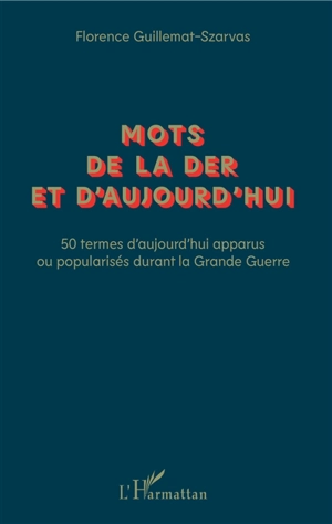 Mots de la der et d'aujourd'hui : 50 termes d'aujourd'hui apparus ou popularisés durant la Grande Guerre - Florence Guillemat-Szarvas