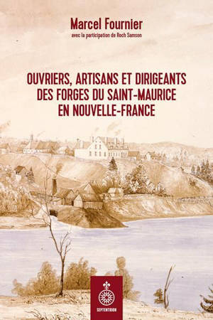 Ouvriers, artisans et dirigeants des Forges du Saint-Maurice en Nouvelle-France - Marcel Fournier