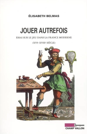 Jouer autrefois : essai sur le jeu dans la France moderne (XVIe-XVIIIe siècle) - Elisabeth Belmas