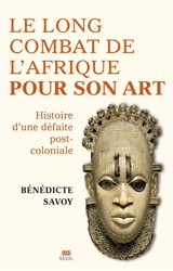 Le long combat de l'Afrique pour son art : histoire d'une défaite post-coloniale - Bénédicte Savoy