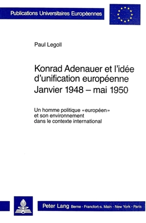 Konrad Adenauer et l'idée d'unification européenne : janvier 1948-mai 1950 : un homme politique "européen" et son environnement dans le contexte international - Paul Legoll