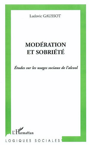 Modération et sobriété : études sur les usages sociaux de l'alcool - Ludovic Gaussot