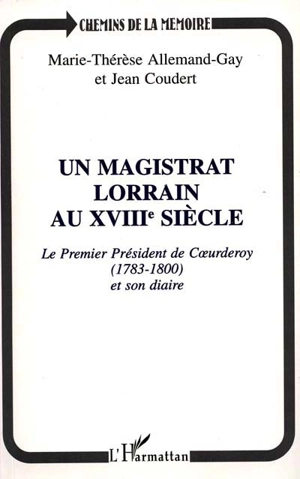 Un magistrat lorrain au XVIIIe siècle : le premier président de Coeurderoy (1783-1800) et son diaire - Marie-Thérèse Allemand-Gay