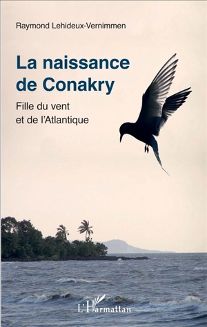 La naissance de Conakry : fille du vent et de l'Atlantique - Raymond Lehideux-Vernimmen