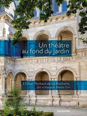 Un théâtre au fond du jardin : l'hôtel Pontard de La Rochelle, dit maison Henri II - Richard Levesque