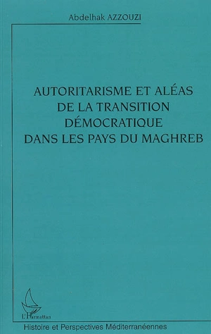 Autoritarisme et aléas de la transition démocratique dans les pays du Maghreb - Abdelhak Azzouzi