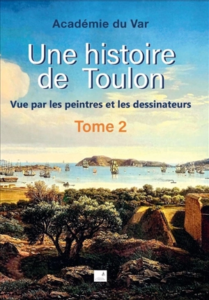 Une histoire de Toulon : vue par les peintres et les dessinateurs. Vol. 2 - Académie du Var