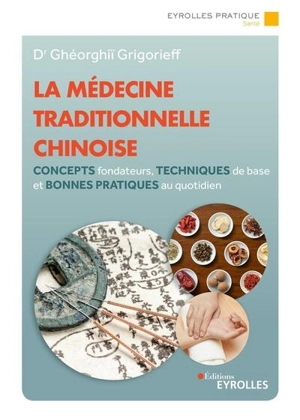 La médecine traditionnelle chinoise : concepts fondateurs, techniques de base et bonnes pratiques à mettre en oeuvre au quotidien - Gheorghii Grigorieff
