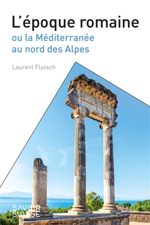 L'époque romaine ou La Méditerranée au nord des Alpes - Laurent Flutsch