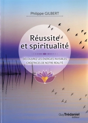 Réussite et spiritualité : découvrez les énergies invisibles créatrices de notre réalité - Philippe Gilbert