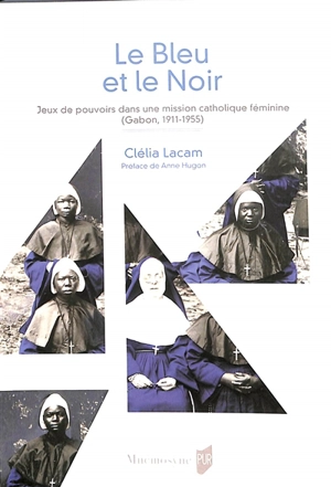 Le bleu et le noir : jeux de pouvoirs dans une mission catholique féminine (Gabon, 1911-1955) - Clélia Lacam