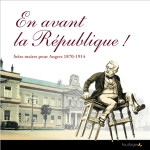 En avant la République ! : seize maires pour Angers, 1870-1914 - Université angevine du temps libre-Echanges culturels angevins