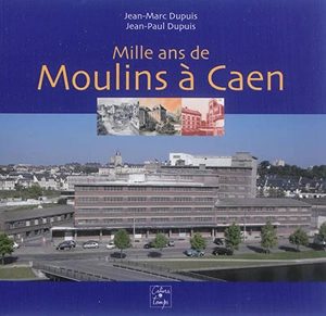 Mille ans de moulins à Caen - Jean-Marc Dupuis