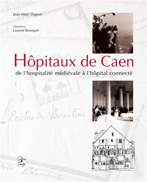 Hôpitaux de Caen : de l'hospitalité médiévale à l'hôpital connecté - Jean-Marc Dupuis