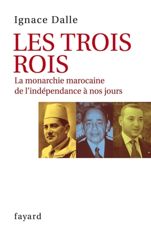 Les trois rois : la monarchie marocaine de l'indépendance à nos jours - Ignace Dalle