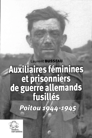 Auxiliaires féminines et prisonniers de guerre allemands fusillés : Poitou 1944-1945 - Laurent Busseau